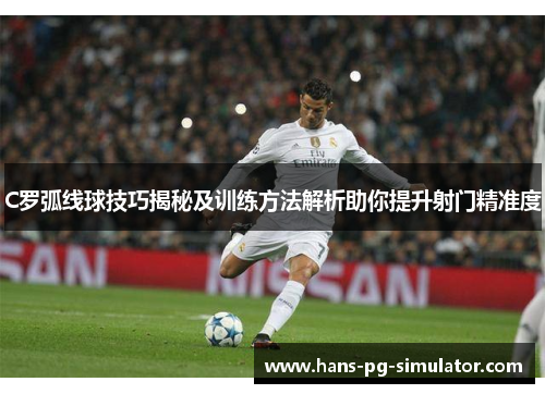 C罗弧线球技巧揭秘及训练方法解析助你提升射门精准度 C罗弧线球技巧揭秘及训练方法解析助你提升射门精准度