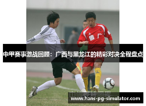 中甲赛事激战回顾:广西与黑龙江的精彩对决全程盘点 中甲赛事激战回顾:广西与黑龙江的精彩对决全程盘点