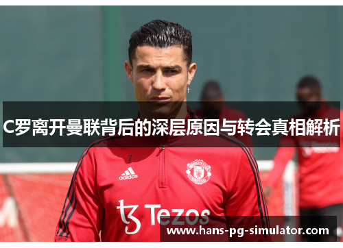 C罗离开曼联背后的深层原因与转会真相解析