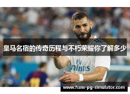 皇马名宿的传奇历程与不朽荣耀你了解多少