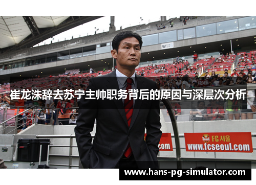 崔龙洙辞去苏宁主帅职务背后的原因与深层次分析 崔龙洙辞去苏宁主帅职务背后的原因与深层次分析