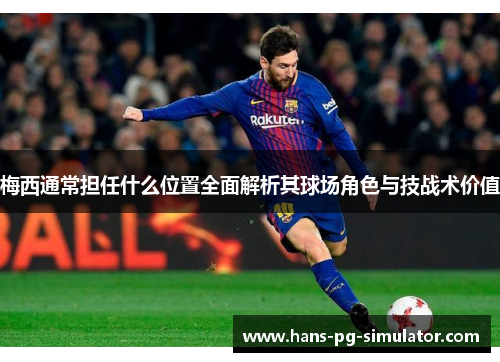 梅西通常担任什么位置全面解析其球场角色与技战术价值
