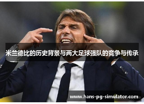 米兰德比的历史背景与两大足球强队的竞争与传承 米兰德比的历史背景与两大足球强队的竞争与传承