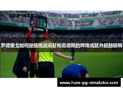 罗德里戈如何迎接挑战追赶帕雷德斯的辉煌成就并超越极限