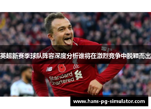 英超新赛季球队阵容深度分析谁将在激烈竞争中脱颖而出 英超新赛季球队阵容深度分析谁将在激烈竞争中脱颖而出