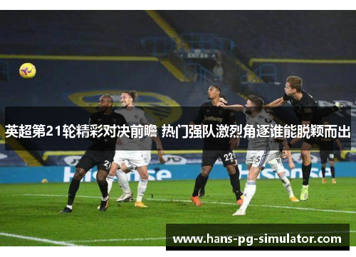 英超第21轮精彩对决前瞻 热门强队激烈角逐谁能脱颖而出