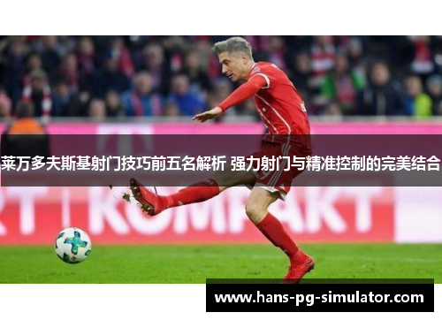 莱万多夫斯基射门技巧前五名解析 强力射门与精准控制的完美结合 莱万多夫斯基射门技巧前五名解析 强力射门与精准控制的完美结合