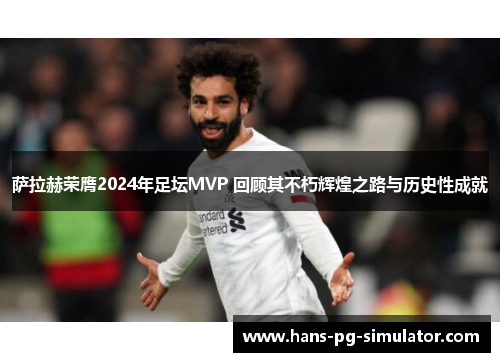 萨拉赫荣膺2024年足坛MVP 回顾其不朽辉煌之路与历史性成就