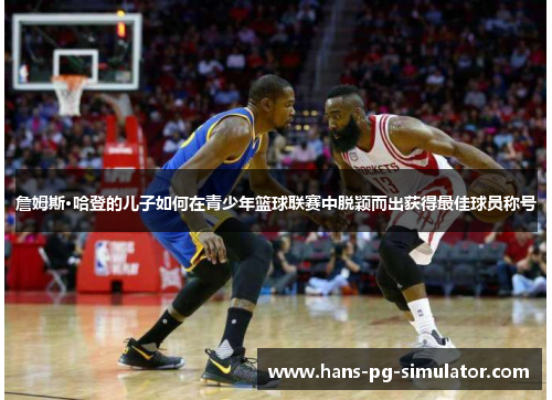 詹姆斯·哈登的儿子如何在青少年篮球联赛中脱颖而出获得最佳球员称号