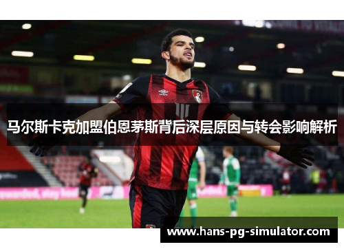 马尔斯卡克加盟伯恩茅斯背后深层原因与转会影响解析