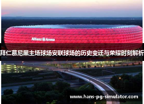 拜仁慕尼黑主场球场安联球场的历史变迁与荣耀时刻解析