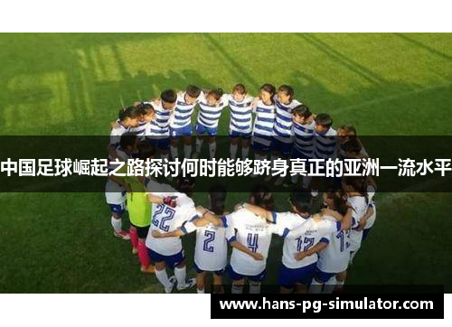 中国足球崛起之路探讨何时能够跻身真正的亚洲一流水平