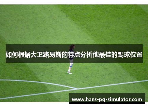 如何根据大卫路易斯的特点分析他最佳的踢球位置