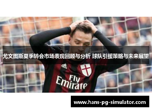 尤文图斯夏季转会市场表现回顾与分析 球队引援策略与未来展望