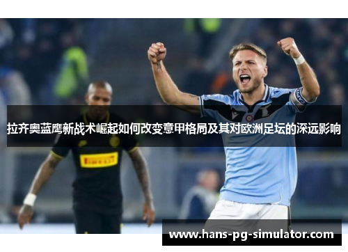 拉齐奥蓝鹰新战术崛起如何改变意甲格局及其对欧洲足坛的深远影响 拉齐奥蓝鹰新战术崛起如何改变意甲格局及其对欧洲足坛的深远影响