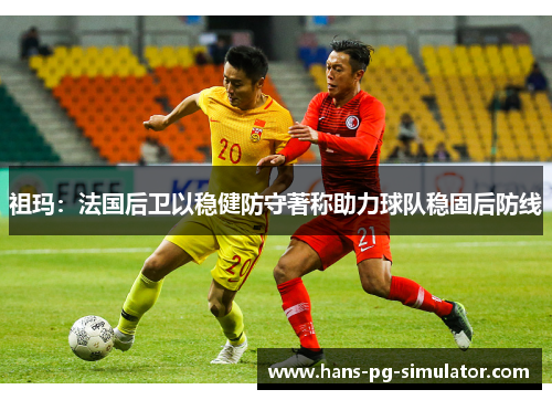 祖玛：法国后卫以稳健防守著称助力球队稳固后防线