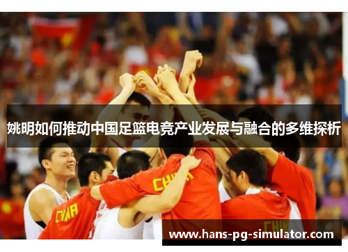姚明如何推动中国足篮电竞产业发展与融合的多维探析