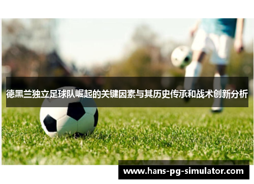 德黑兰独立足球队崛起的关键因素与其历史传承和战术创新分析