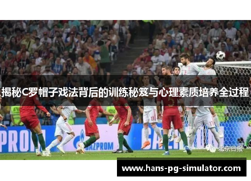 揭秘C罗帽子戏法背后的训练秘笈与心理素质培养全过程