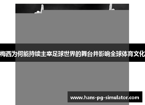 梅西为何能持续主宰足球世界的舞台并影响全球体育文化