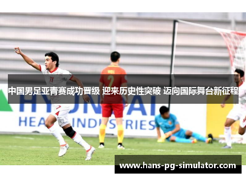 中国男足亚青赛成功晋级 迎来历史性突破 迈向国际舞台新征程
