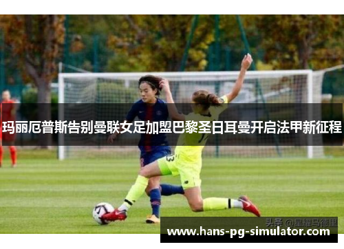 玛丽厄普斯告别曼联女足加盟巴黎圣日耳曼开启法甲新征程