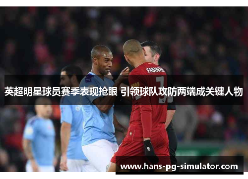 英超明星球员赛季表现抢眼 引领球队攻防两端成关键人物