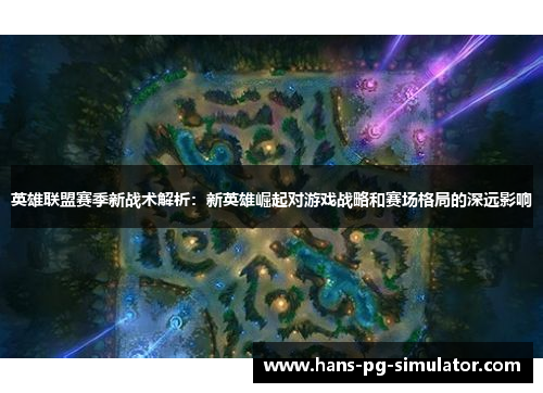 英雄联盟赛季新战术解析：新英雄崛起对游戏战略和赛场格局的深远影响