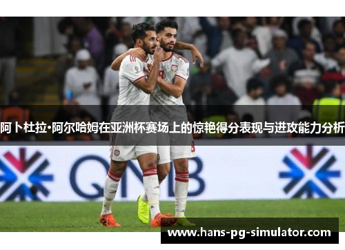 阿卜杜拉·阿尔哈姆在亚洲杯赛场上的惊艳得分表现与进攻能力分析