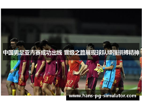 中国男足亚青赛成功出线 晋级之路展现球队顽强拼搏精神 中国男足亚青赛成功出线 晋级之路展现球队顽强拼搏精神