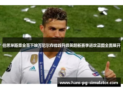 伯恩茅斯重金签下埃万尼尔森锋线升级英超新赛季进攻蓝图全面展开 伯恩茅斯重金签下埃万尼尔森锋线升级英超新赛季进攻蓝图全面展开