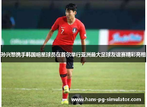 孙兴慜携手韩国明星球员在首尔举行亚洲最大足球友谊赛精彩亮相