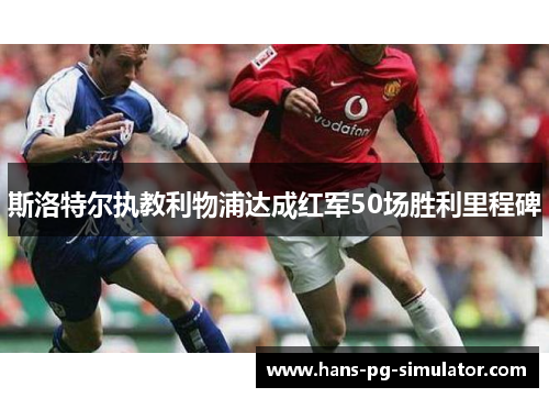 斯洛特尔执教利物浦达成红军50场胜利里程碑 斯洛特尔执教利物浦达成红军50场胜利里程碑