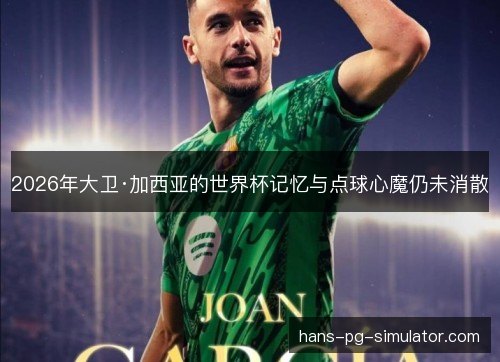 2026年大卫·加西亚的世界杯记忆与点球心魔仍未消散